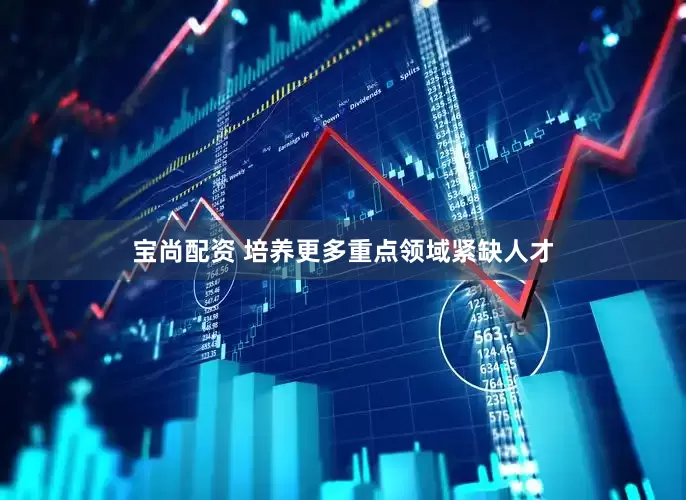 宝尚配资 培养更多重点领域紧缺人才