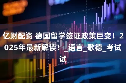 亿财配资 德国留学签证政策巨变！2025年最新解读！_语言_歌德_考试