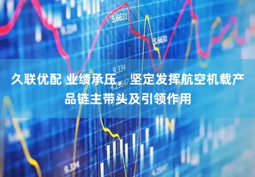 久联优配 业绩承压，坚定发挥航空机载产品链主带头及引领作用