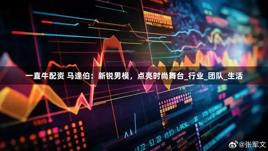 一直牛配资 马逢伯：新锐男模，点亮时尚舞台_行业_团队_生活