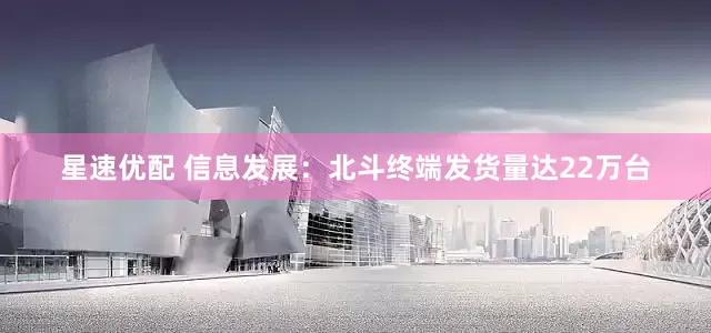 星速优配 信息发展：北斗终端发货量达22万台