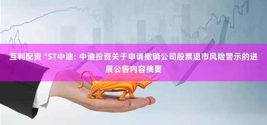 互利配资 *ST中迪: 中迪投资关于申请撤销公司股票退市风险警示的进展公告内容摘要