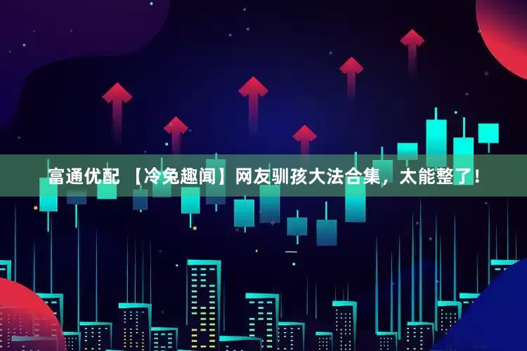 富通优配 【冷兔趣闻】网友驯孩大法合集，太能整了！