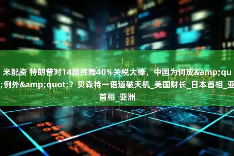 米配资 特朗普对14国挥舞40%关税大棒，中国为何成&quot;例外&quot;？贝森特一语道破天机_美国财长_日本首相_亚洲