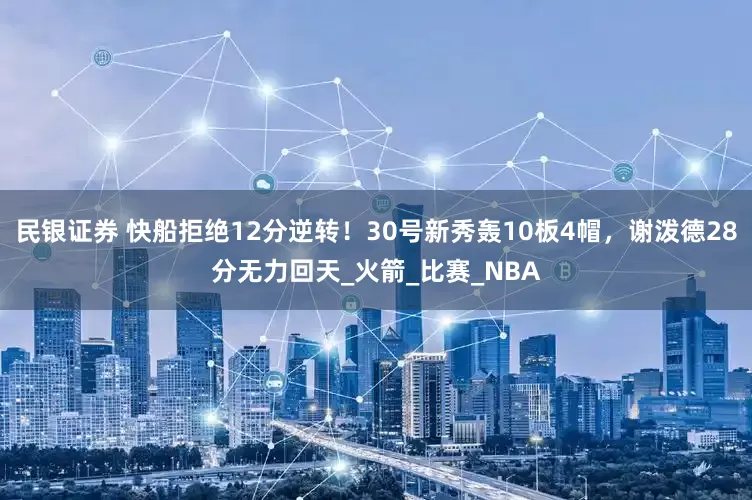 民银证券 快船拒绝12分逆转！30号新秀轰10板4帽，谢泼德28分无力回天_火箭_比赛_NBA