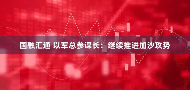 国融汇通 以军总参谋长：继续推进加沙攻势