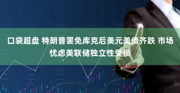 口袋超盘 特朗普罢免库克后美元美债齐跌 市场忧虑美联储独立性受损