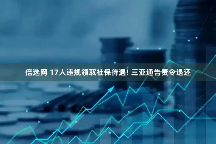 倍选网 17人违规领取社保待遇! 三亚通告责令退还