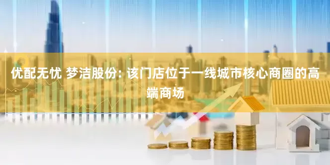 优配无忧 梦洁股份: 该门店位于一线城市核心商圈的高端商场
