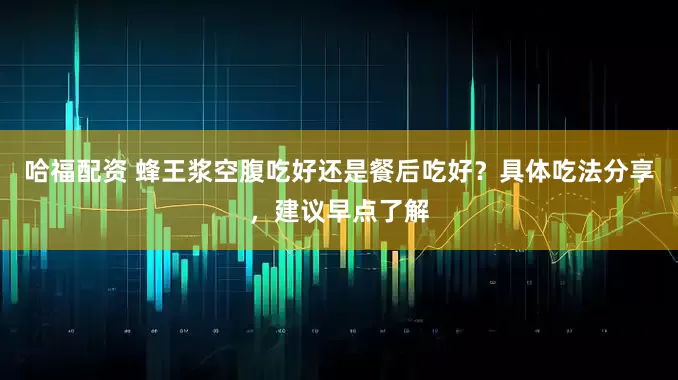 哈福配资 蜂王浆空腹吃好还是餐后吃好？具体吃法分享，建议早点了解