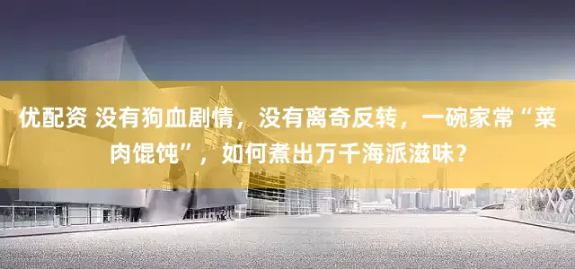 优配资 没有狗血剧情,没有离奇反转,一碗家常“菜肉馄饨”,如何煮出万千海派滋味?