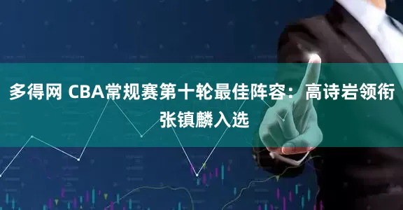 多得网 CBA常规赛第十轮最佳阵容：高诗岩领衔 张镇麟入选