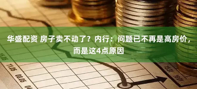 华盛配资 房子卖不动了？内行：问题已不再是高房价，而是这4点原因