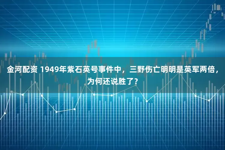 金河配资 1949年紫石英号事件中，三野伤亡明明是英军两倍，为何还说胜了？