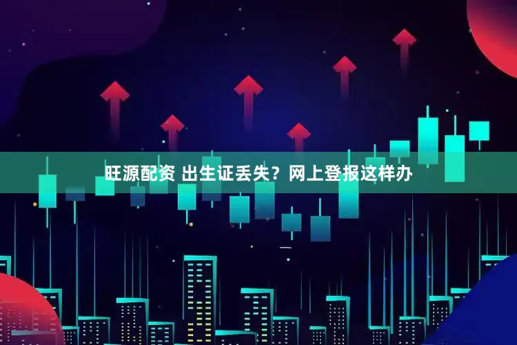 旺源配资 出生证丢失？网上登报这样办