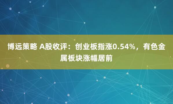 博远策略 A股收评:创业板指涨0.54%,有色金属板块涨幅居前