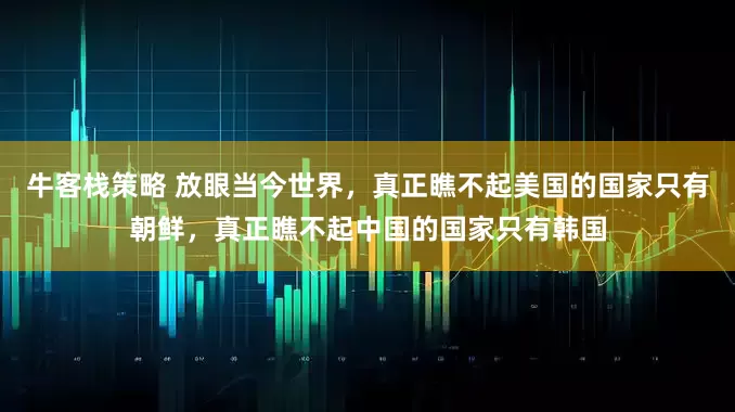 牛客栈策略 放眼当今世界，真正瞧不起美国的国家只有朝鲜，真正瞧不起中国的国家只有韩国