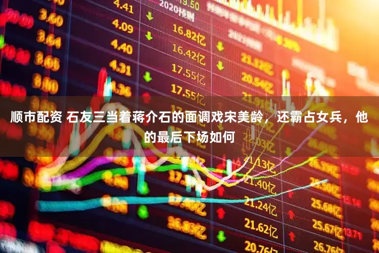 顺市配资 石友三当着蒋介石的面调戏宋美龄，还霸占女兵，他的最后下场如何